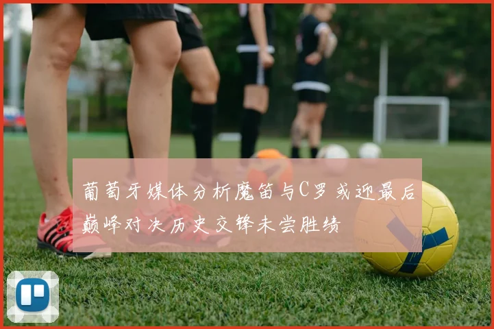葡萄牙媒体分析魔笛与C罗或迎最后巅峰对决历史交锋未尝胜绩