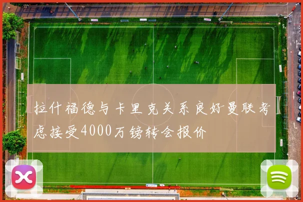 拉什福德与卡里克关系良好曼联考虑接受4000万镑转会报价