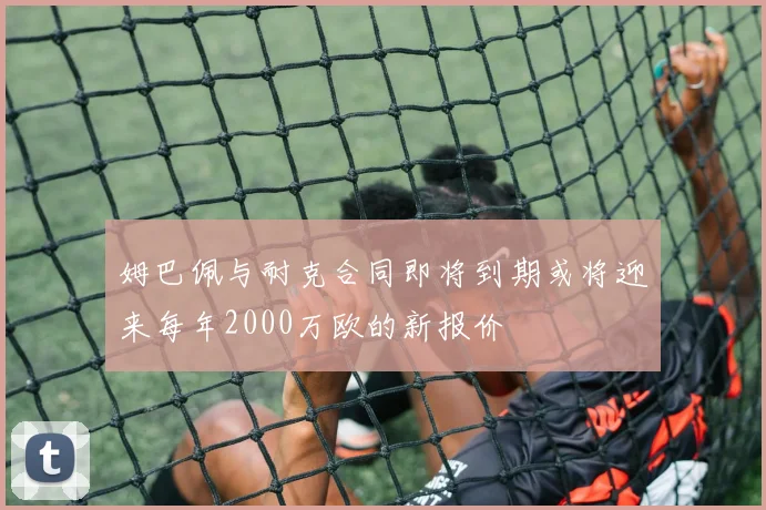 姆巴佩与耐克合同即将到期或将迎来每年2000万欧的新报价