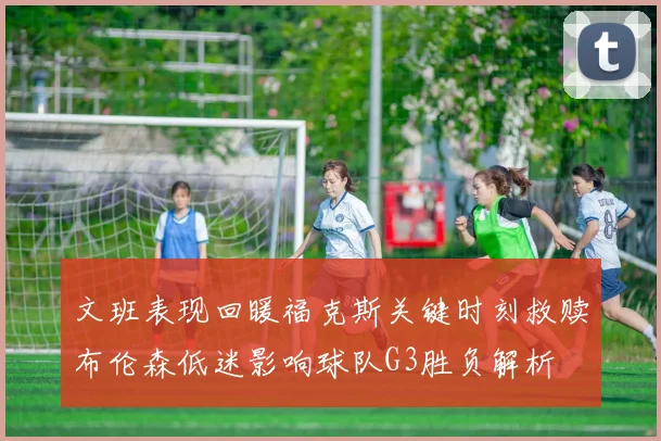 文班表现回暖福克斯关键时刻救赎布伦森低迷影响球队G3胜负解析