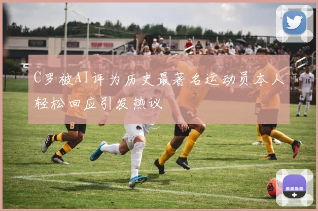 C罗被AI评为历史最著名运动员本人轻松回应引发热议